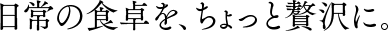 いつものお料理を、ちょっと贅沢に
