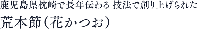 鹿児島県枕崎で長年伝わる 技法で創り上げられた荒本節（花かつお）
