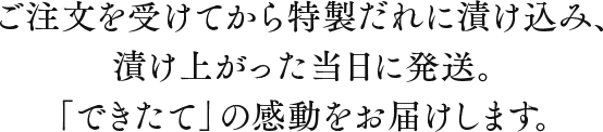 ご注文を受けてから特製だれに漬け込み、漬け上がった当日に発送。「できたて」の感動をお届けします。