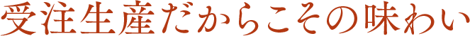 受注生産だからこその味わい