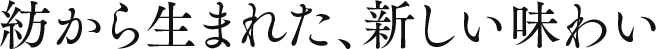紡から生まれた新しい味わい